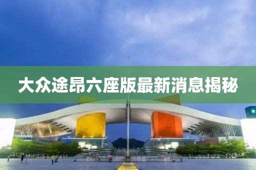 大眾途昂六座版最新消息揭秘