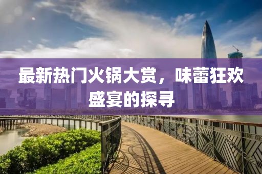 最新熱門火鍋大賞，味蕾狂歡盛宴的探尋