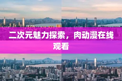二次元魅力探索，肉動漫在線觀看