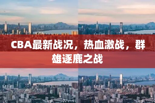 CBA最新戰況，熱血激戰，群雄逐鹿之戰