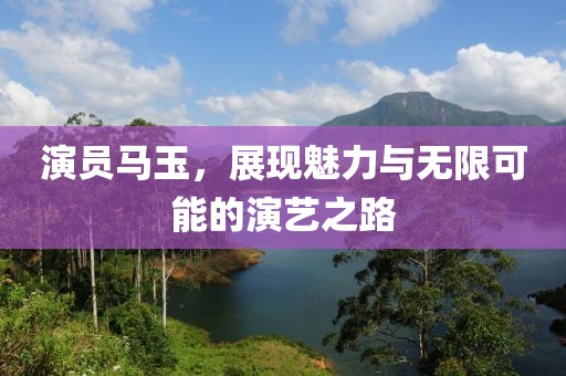 演員馬玉，展現魅力與無限可能的演藝之路