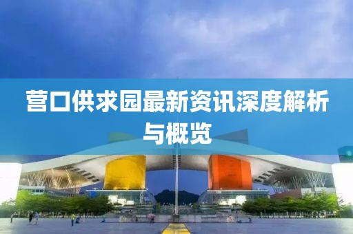 營口供求園最新資訊深度解析與概覽