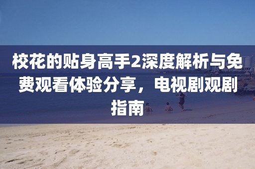 校花的貼身高手2深度解析與免費觀看體驗分享，電視劇觀劇指南