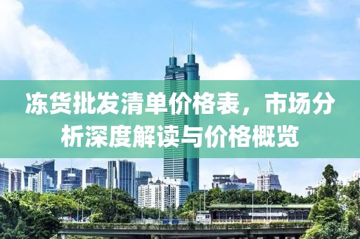 凍貨批發(fā)清單價格表，市場分析深度解讀與價格概覽