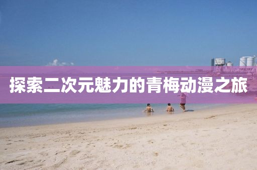 探索二次元魅力的青梅動(dòng)漫之旅