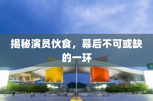 揭秘演員伙食，幕后不可或缺的一環