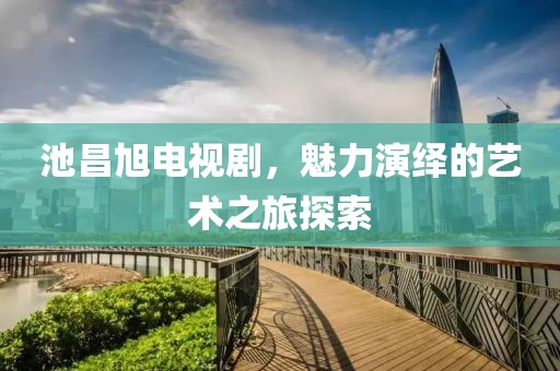 池昌旭電視劇，魅力演繹的藝術之旅探索