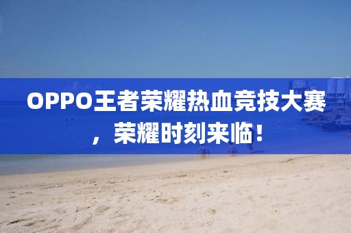 OPPO王者榮耀熱血競(jìng)技大賽，榮耀時(shí)刻來(lái)臨！