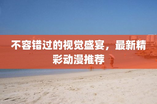不容錯過的視覺盛宴，最新精彩動漫推薦