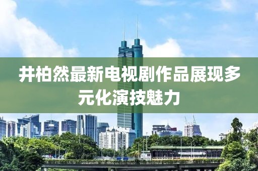 井柏然最新電視劇作品展現多元化演技魅力