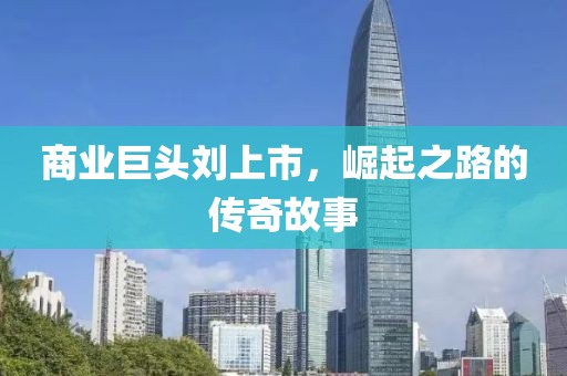 商業巨頭劉上市，崛起之路的傳奇故事