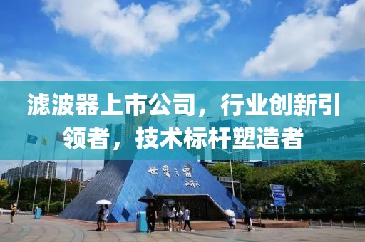 濾波器上市公司，行業創新引領者，技術標桿塑造者