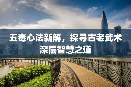 五毒心法新解，探尋古老武術深層智慧之道