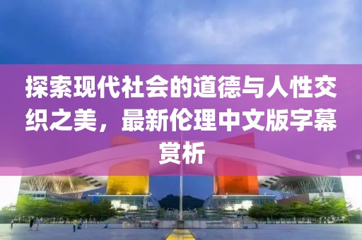探索現代社會的道德與人性交織之美，最新倫理中文版字幕賞析