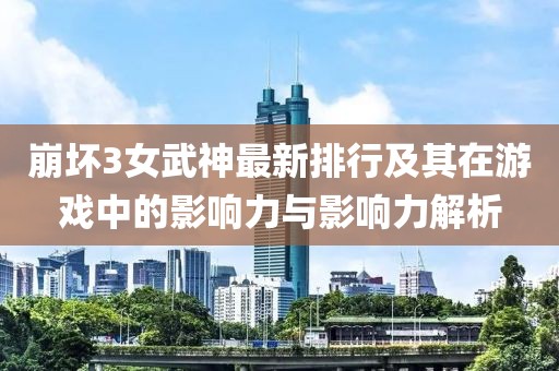 崩壞3女武神最新排行及其在游戲中的影響力與影響力解析