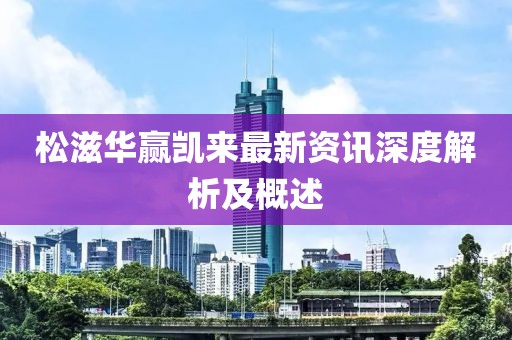 松滋華贏凱來最新資訊深度解析及概述