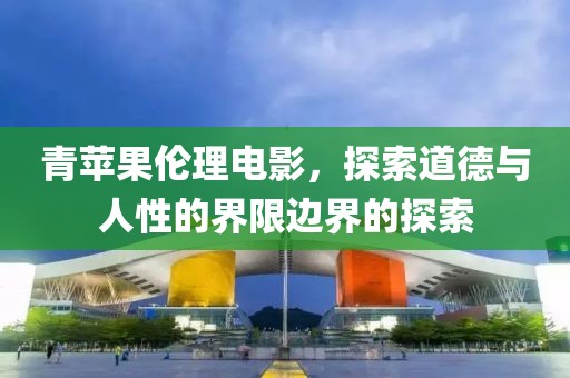 青蘋果倫理電影，探索道德與人性的界限邊界的探索