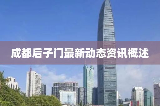 成都后子門(mén)最新動(dòng)態(tài)資訊概述
