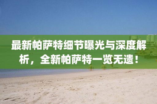 最新帕薩特細節曝光與深度解析，全新帕薩特一覽無遺！