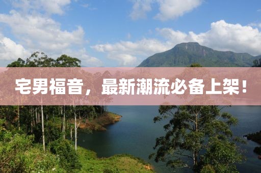 宅男福音，最新潮流必備上架！