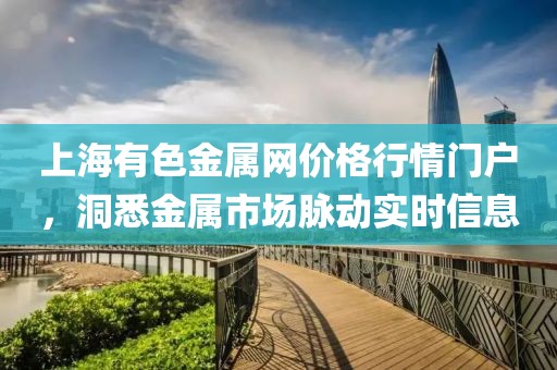 上海有色金屬網(wǎng)價(jià)格行情門戶，洞悉金屬市場(chǎng)脈動(dòng)實(shí)時(shí)信息