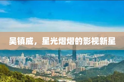 吳鎮威，星光熠熠的影視新星