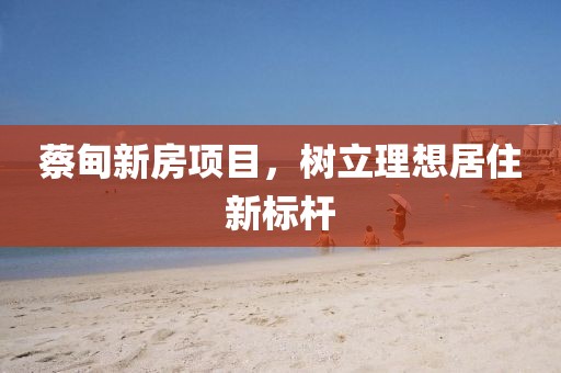 蔡甸新房項目，樹立理想居住新標桿
