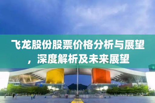 飛龍股份股票價(jià)格分析與展望，深度解析及未來展望
