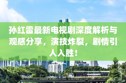 孫紅雷最新電視劇深度解析與觀感分享，演技炸裂，劇情引人入勝！