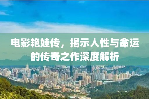 電影艷娃傳，揭示人性與命運的傳奇之作深度解析