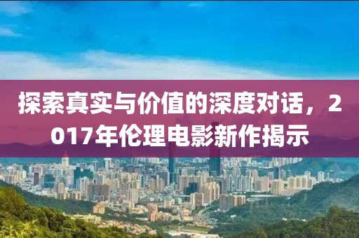 探索真實與價值的深度對話，2017年倫理電影新作揭示