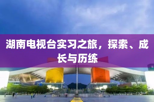 湖南電視臺(tái)實(shí)習(xí)之旅，探索、成長與歷練