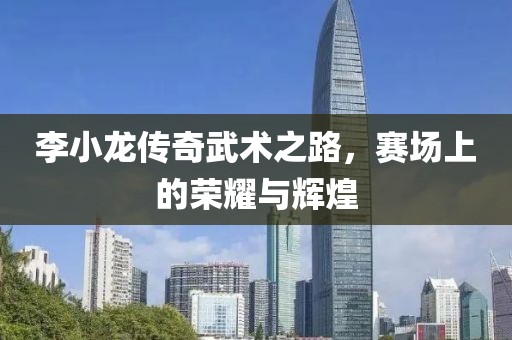 李小龍傳奇武術之路，賽場上的榮耀與輝煌