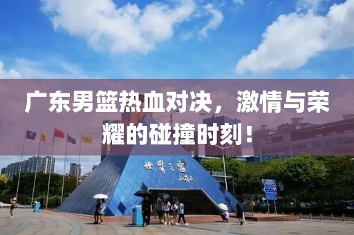 廣東男籃熱血對決，激情與榮耀的碰撞時刻！
