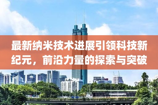 最新納米技術進展引領科技新紀元，前沿力量的探索與突破