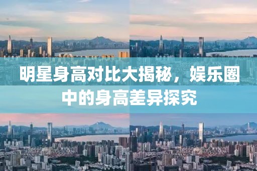 明星身高對比大揭秘，娛樂圈中的身高差異探究