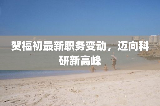 賀福初最新職務變動，邁向科研新高峰