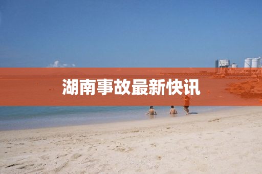 湖南事故最新快訊