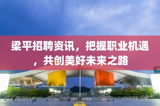 梁平招聘資訊，把握職業機遇，共創美好未來之路