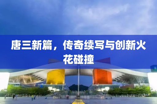唐三新篇，傳奇續寫與創新火花碰撞