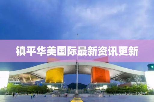 鎮平華美國際最新資訊更新
