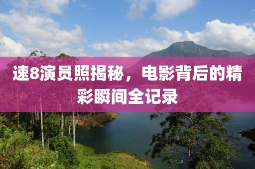 速8演員照揭秘，電影背后的精彩瞬間全記錄