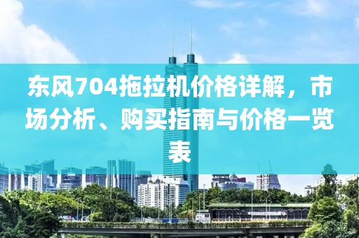 東風(fēng)704拖拉機(jī)價(jià)格詳解，市場(chǎng)分析、購買指南與價(jià)格一覽表