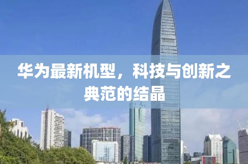 華為最新機型，科技與創(chuàng)新之典范的結晶