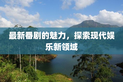 最新番劇的魅力，探索現(xiàn)代娛樂新領(lǐng)域