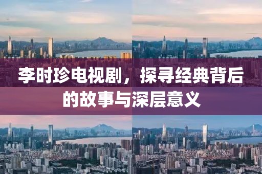李時珍電視劇，探尋經典背后的故事與深層意義