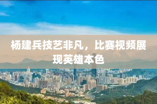 楊建兵技藝非凡，比賽視頻展現(xiàn)英雄本色