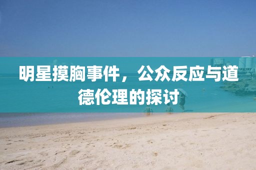 明星摸胸事件，公眾反應(yīng)與道德倫理的探討