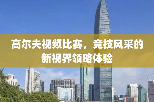 高爾夫視頻比賽，競(jìng)技風(fēng)采的新視界領(lǐng)略體驗(yàn)