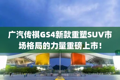 廣汽傳祺GS4新款重塑SUV市場格局的力量重磅上市！